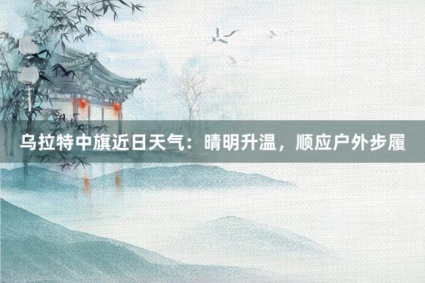 乌拉特中旗近日天气：晴明升温，顺应户外步履